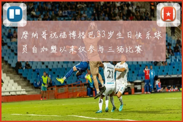 摩纳哥祝福博格巴33岁生日快乐球员自加盟以来仅参与三场比赛