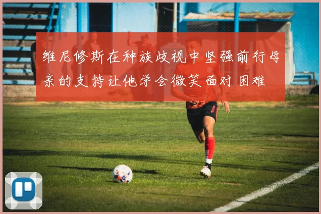 维尼修斯在种族歧视中坚强前行母亲的支持让他学会微笑面对困难