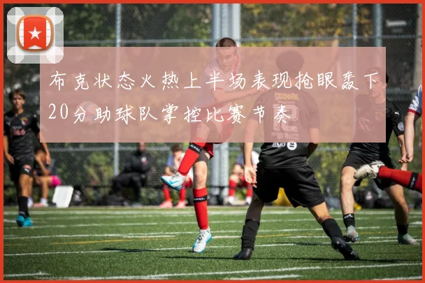 布克状态火热上半场表现抢眼轰下20分助球队掌控比赛节奏
