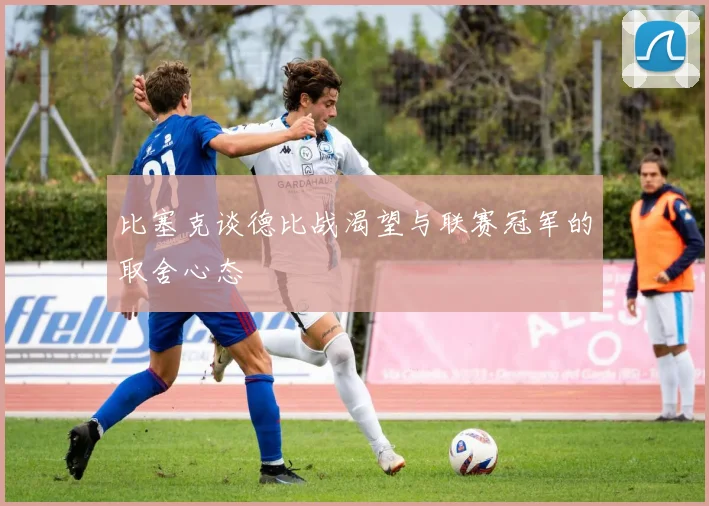 比塞克谈德比战渴望与联赛冠军的取舍心态