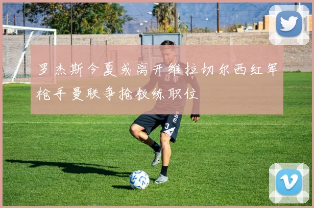罗杰斯今夏或离开维拉切尔西红军枪手曼联争抢教练职位