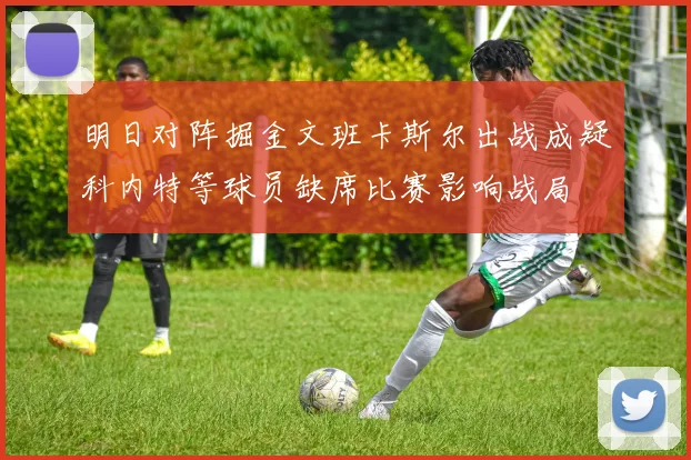明日对阵掘金文班卡斯尔出战成疑科内特等球员缺席比赛影响战局