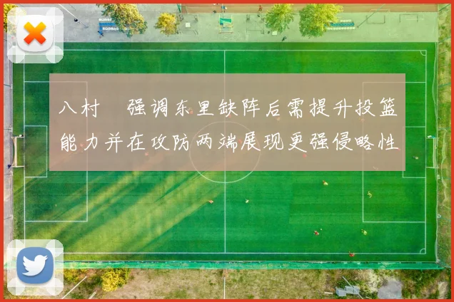 八村塁强调东里缺阵后需提升投篮能力并在攻防两端展现更强侵略性