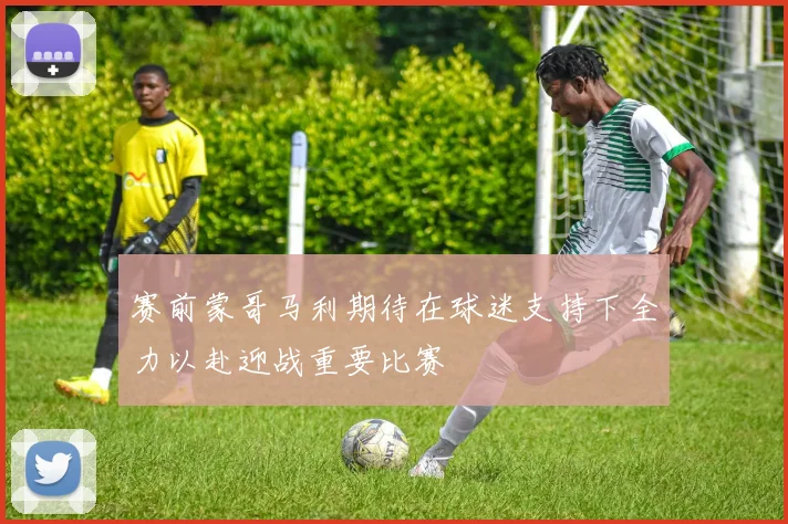 赛前蒙哥马利期待在球迷支持下全力以赴迎战重要比赛