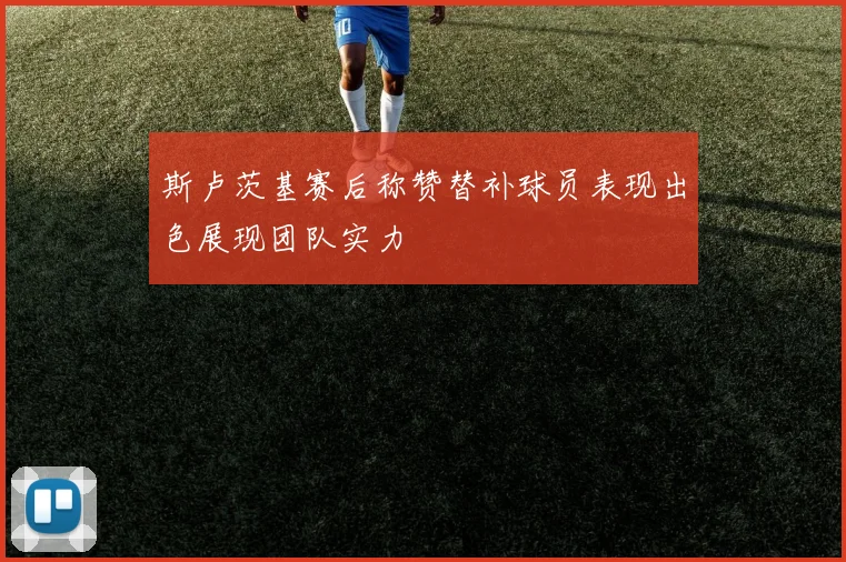 斯卢茨基赛后称赞替补球员表现出色展现团队实力