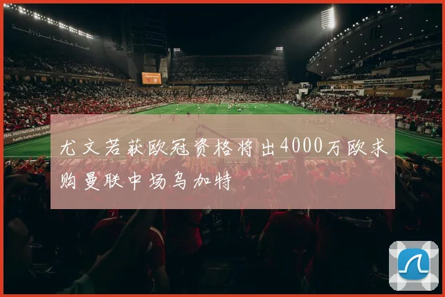 尤文若获欧冠资格将出4000万欧求购曼联中场乌加特