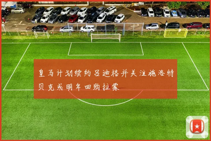 皇马计划续约吕迪格并关注施洛特贝克或明年回购拉蒙
