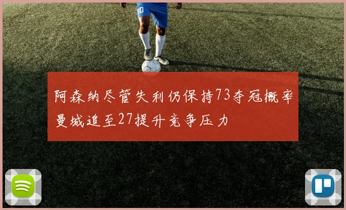 阿森纳尽管失利仍保持73夺冠概率曼城追至27提升竞争压力