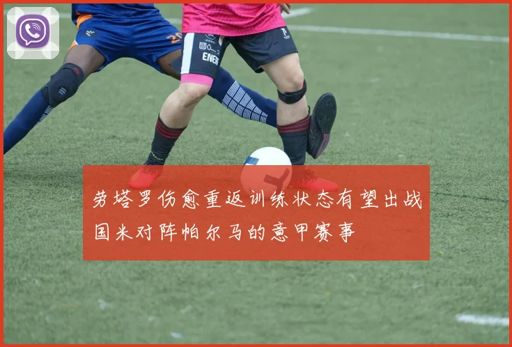劳塔罗伤愈重返训练状态有望出战国米对阵帕尔马的意甲赛事