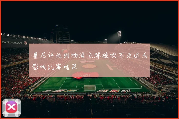 鲁尼评论利物浦点球被吹不走运或影响比赛结果