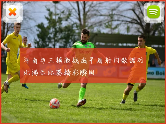 河南与三镇激战成平局射门数据对比揭示比赛精彩瞬间