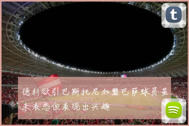 德科欲引巴斯托尼加盟巴萨球员虽未表态但表现出兴趣