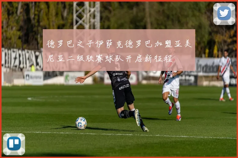 德罗巴之子伊萨克德罗巴加盟亚美尼亚二级联赛球队开启新征程