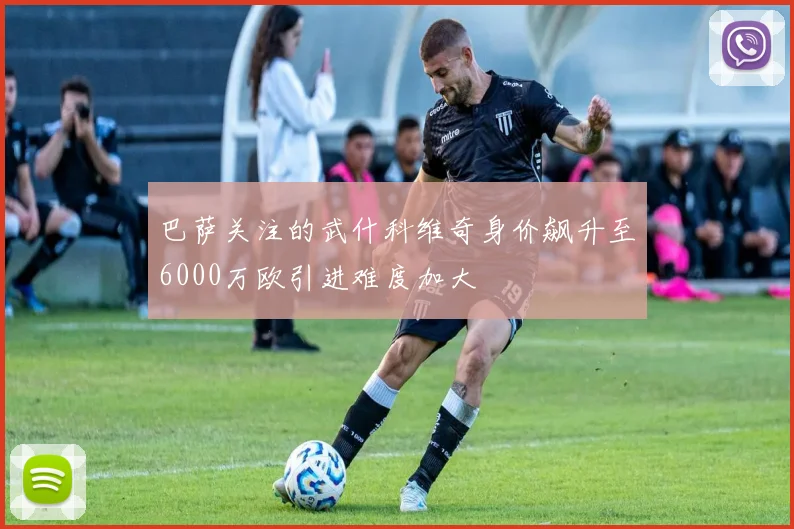 巴萨关注的武什科维奇身价飙升至6000万欧引进难度加大