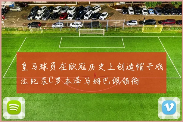 皇马球员在欧冠历史上创造帽子戏法纪录C罗本泽马姆巴佩领衔