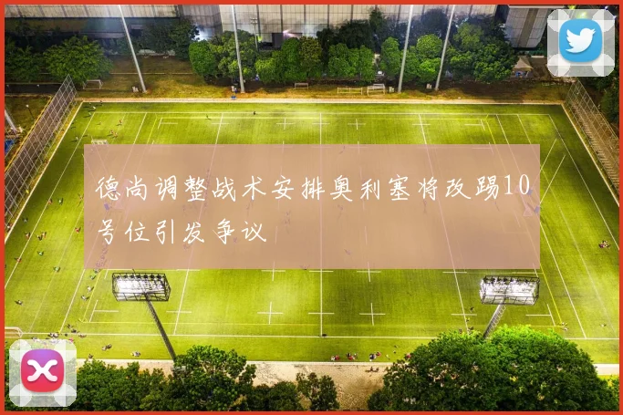 德尚调整战术安排奥利塞将改踢10号位引发争议