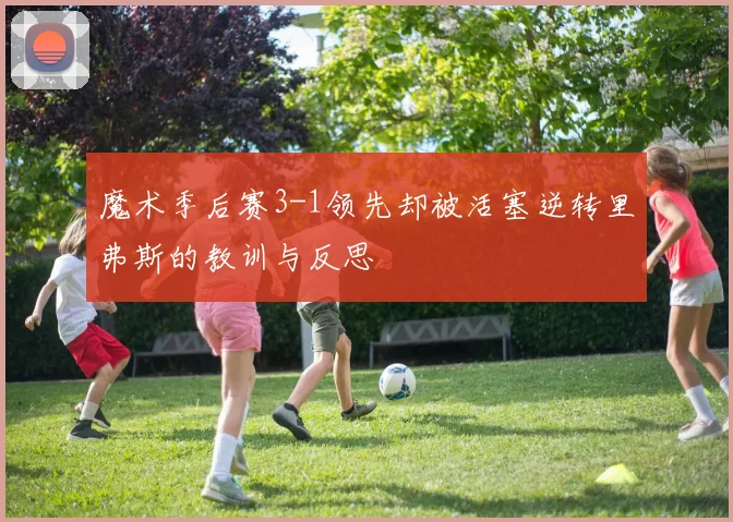 魔术季后赛3-1领先却被活塞逆转里弗斯的教训与反思