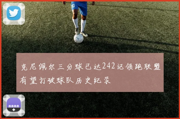 克尼佩尔三分球已达242记领跑联盟有望打破球队历史纪录