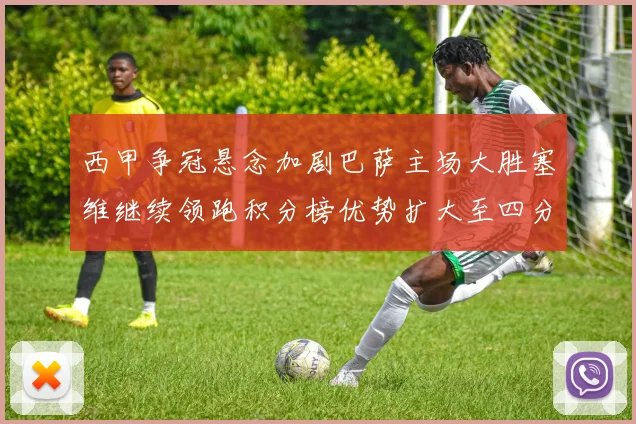 西甲争冠悬念加剧巴萨主场大胜塞维继续领跑积分榜优势扩大至四分