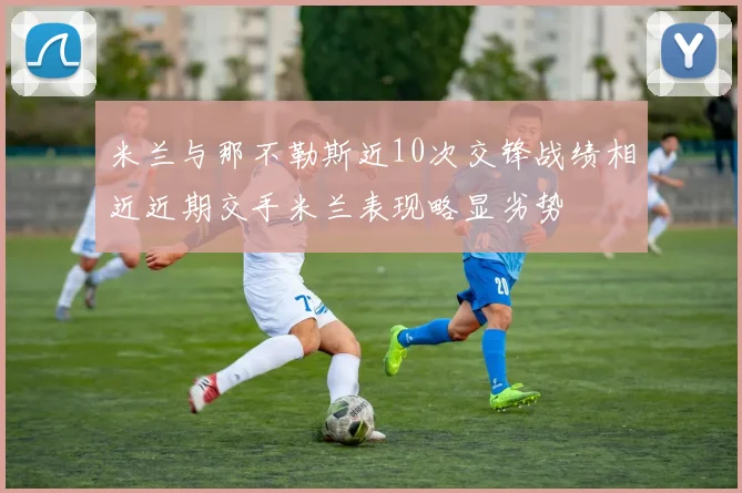 米兰与那不勒斯近10次交锋战绩相近近期交手米兰表现略显劣势