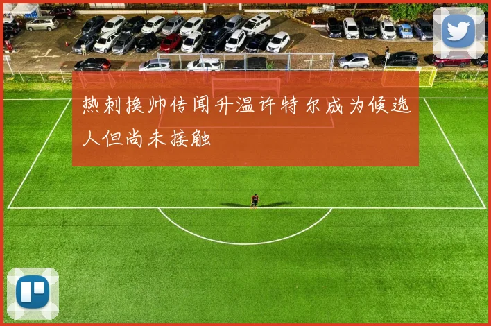 热刺换帅传闻升温许特尔成为候选人但尚未接触