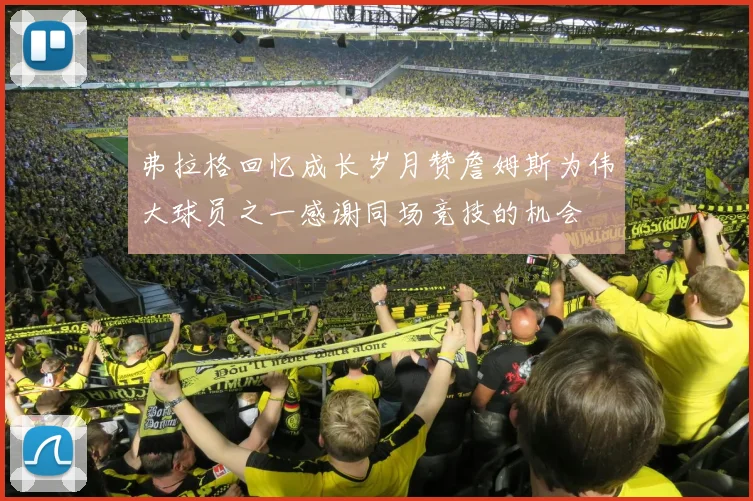 弗拉格回忆成长岁月赞詹姆斯为伟大球员之一感谢同场竞技的机会