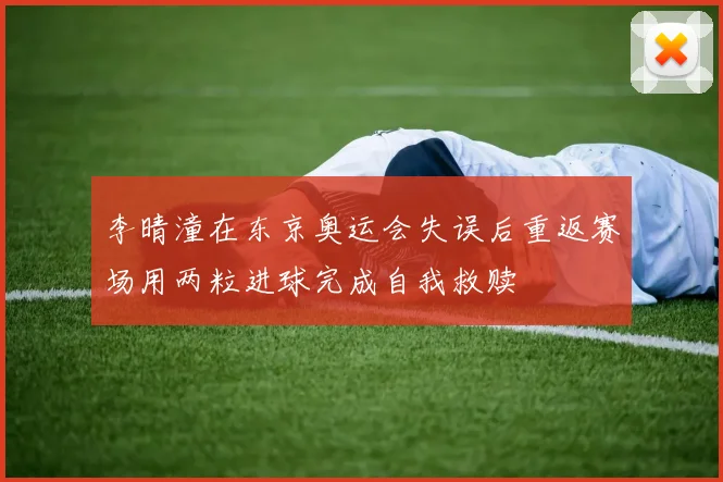 李晴潼在东京奥运会失误后重返赛场用两粒进球完成自我救赎