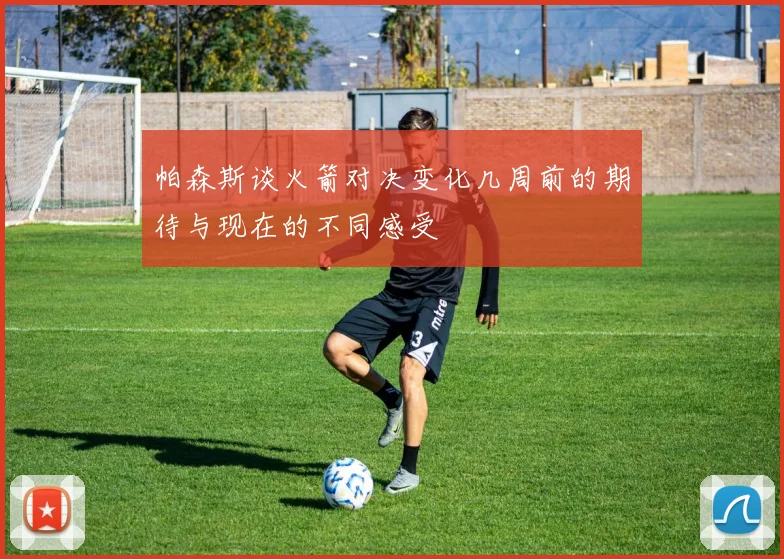 帕森斯谈火箭对决变化几周前的期待与现在的不同感受