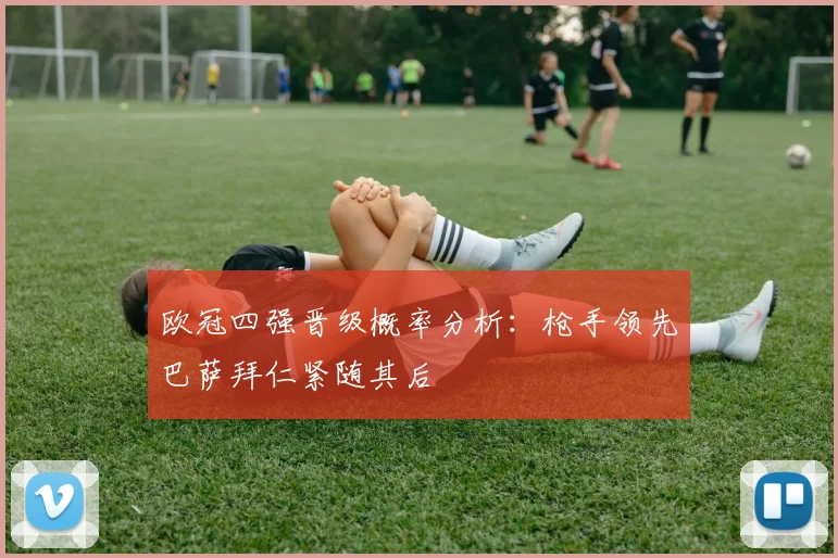 欧冠四强晋级概率分析：枪手领先巴萨拜仁紧随其后
