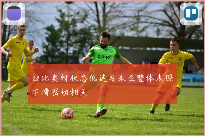 拉比奥特状态低迷与米兰整体表现下滑密切相关