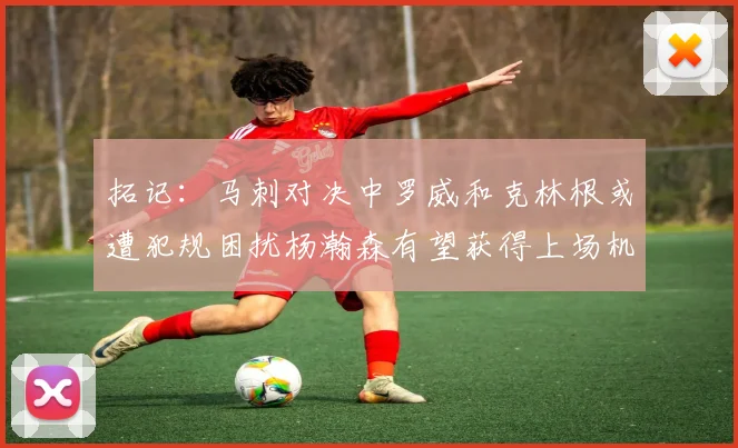拓记：马刺对决中罗威和克林根或遭犯规困扰杨瀚森有望获得上场机会