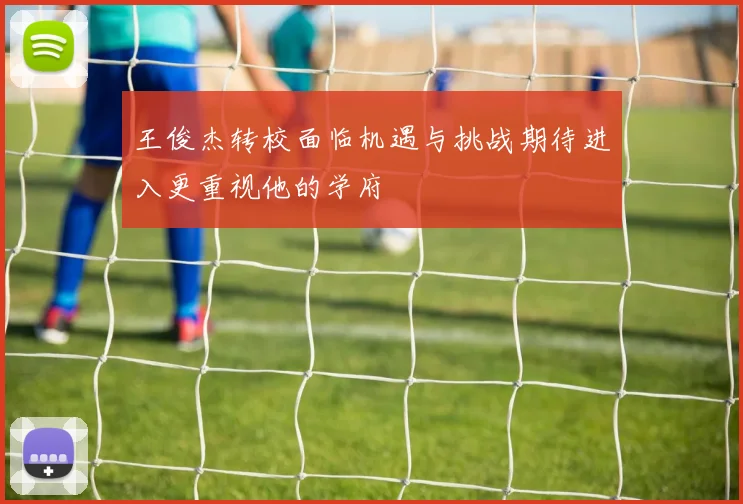 王俊杰转校面临机遇与挑战期待进入更重视他的学府