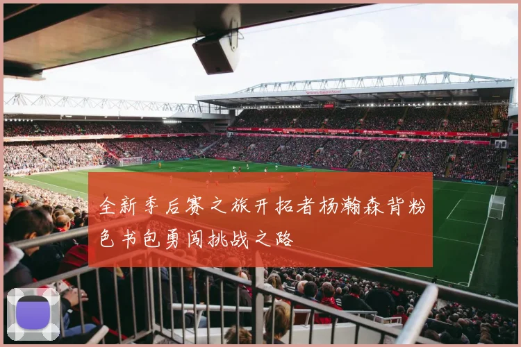 全新季后赛之旅开拓者杨瀚森背粉色书包勇闯挑战之路
