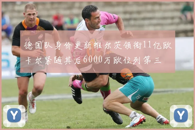 德国队身价更新维尔茨领衔11亿欧卡尔紧随其后6000万欧位列第三
