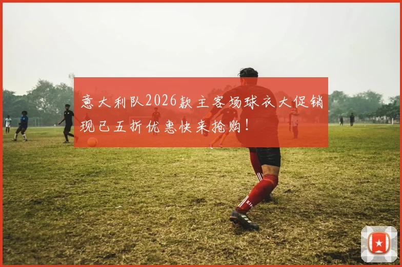 意大利队2026款主客场球衣大促销现已五折优惠快来抢购！